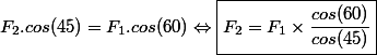 F_2.cos(45) = F_1.cos(60) \Leftrightarrow \boxed{F_2 = F_1 \times \dfrac{cos(60)}{cos(45)}}